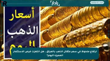 ارتفاع ملحوظ في سعر مثقال الذهب بالعراق.. هل انتهزت فرص الاستثمار المميزة اليوم؟